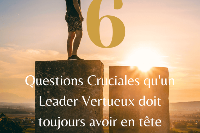 6 questions cruciales qu’un leader vertueux doit toujours avoir en tête